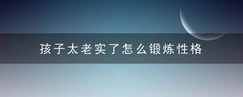 孩子太老实了怎么锻炼性格 如何锻炼孩子的性格